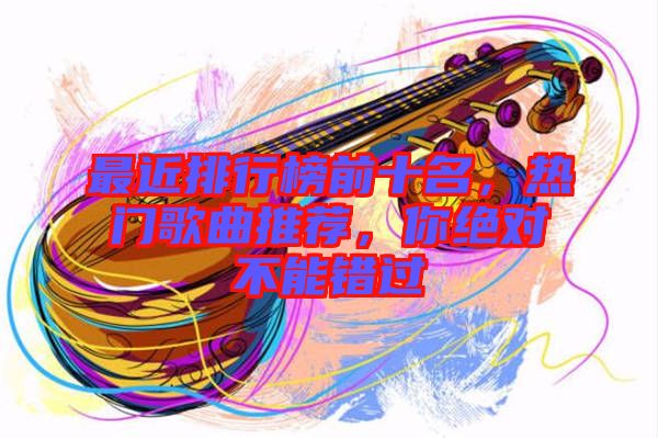 最近排行榜前十名，熱門(mén)歌曲推薦，你絕對(duì)不能錯(cuò)過(guò)