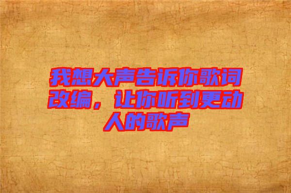 我想大聲告訴你歌詞改編，讓你聽到更動人的歌聲
