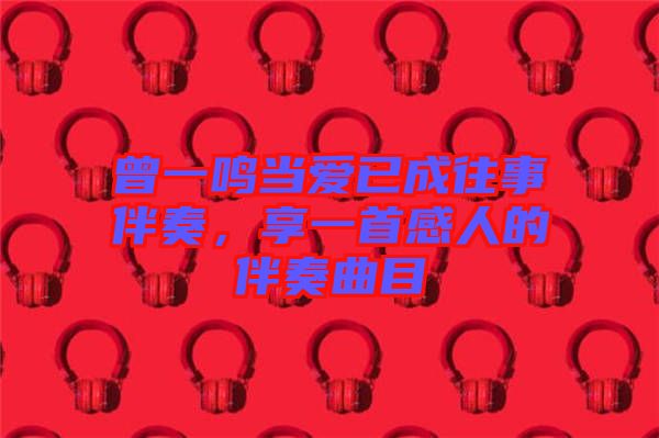 曾一鳴當愛已成往事伴奏，享一首感人的伴奏曲目