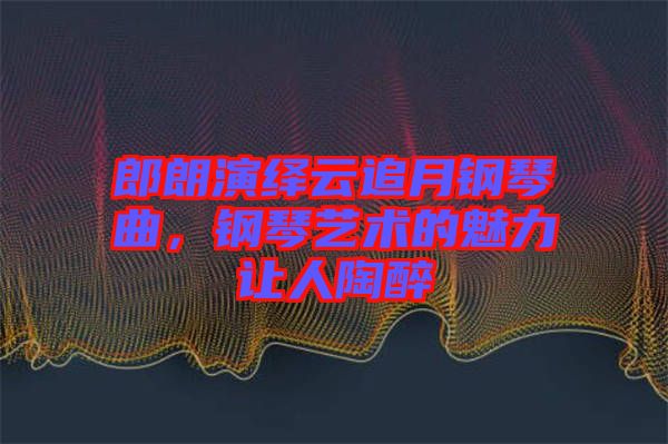郎朗演繹云追月鋼琴曲，鋼琴藝術(shù)的魅力讓人陶醉