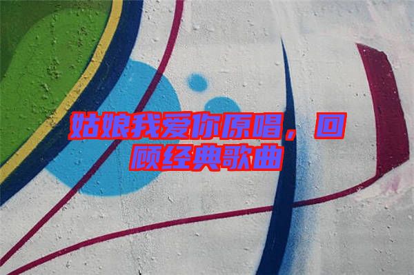 姑娘我愛你原唱，回顧經(jīng)典歌曲