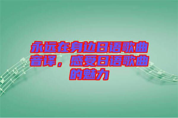 永遠(yuǎn)在身邊日語(yǔ)歌曲音譯，感受日語(yǔ)歌曲的魅力