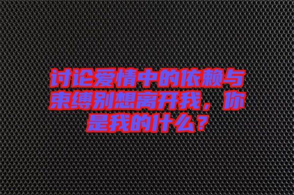 討論愛情中的依賴與束縛別想離開我，你是我的什么？