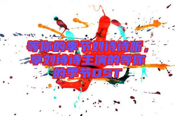 等你的季節(jié)劉詩(shī)詩(shī)聽，享劉詩(shī)詩(shī)主演的等你的季節(jié)OST