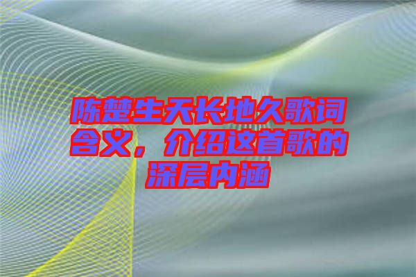 陳楚生天長(zhǎng)地久歌詞含義，介紹這首歌的深層內(nèi)涵