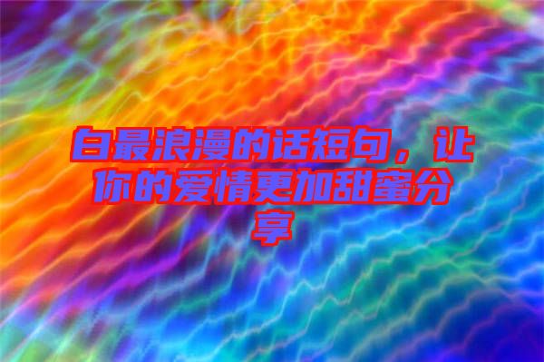 白最浪漫的話短句，讓你的愛情更加甜蜜分享
