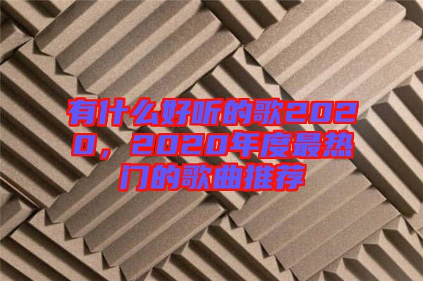 有什么好聽(tīng)的歌2020，2020年度最熱門(mén)的歌曲推薦