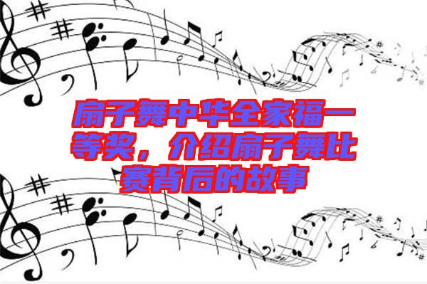 扇子舞中華全家福一等獎(jiǎng)，介紹扇子舞比賽背后的故事