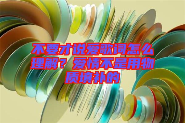 不要才說愛歌詞怎么理解？愛情不是用物質填補的