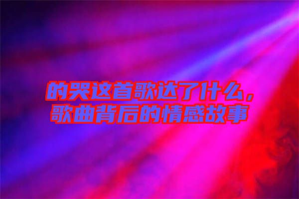 的哭這首歌達(dá)了什么，歌曲背后的情感故事