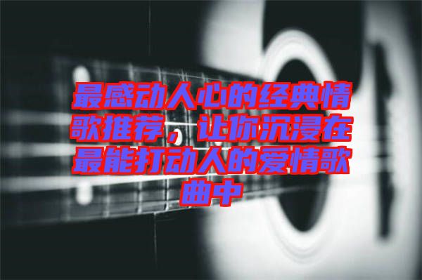 最感動(dòng)人心的經(jīng)典情歌推薦，讓你沉浸在最能打動(dòng)人的愛情歌曲中
