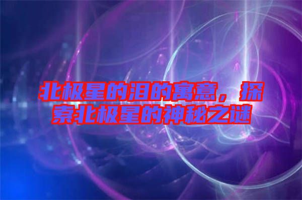 北極星的淚的寓意，探索北極星的神秘之謎