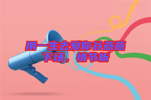 用一生去愛你谷燕燕下場(chǎng)，情節(jié)析