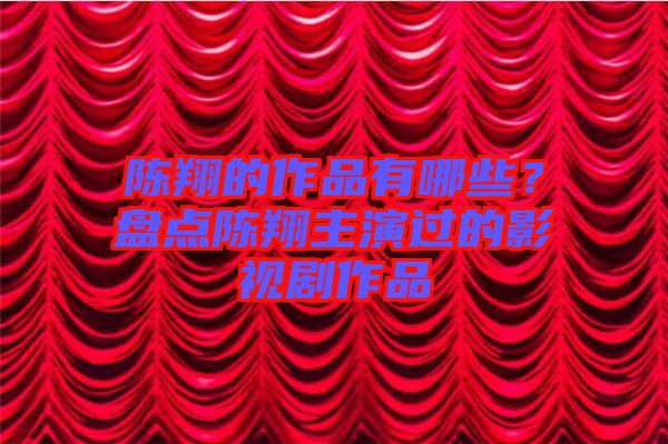 陳翔的作品有哪些？盤點(diǎn)陳翔主演過的影視劇作品