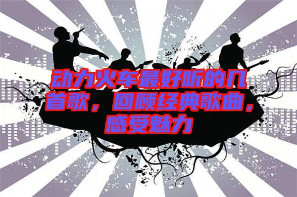 動力火車最好聽的幾首歌，回顧經(jīng)典歌曲，感受魅力