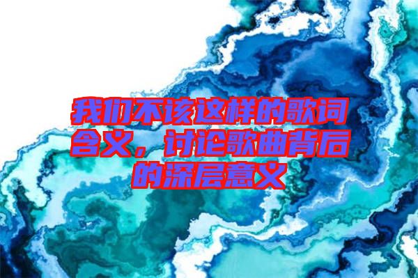 我們不該這樣的歌詞含義，討論歌曲背后的深層意義
