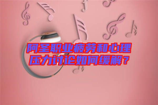 阿圣職業(yè)疲勞和心理壓力討論如何緩解？