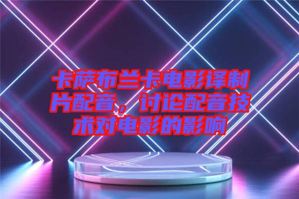 卡薩布蘭卡電影譯制片配音，討論配音技術(shù)對電影的影響