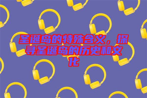圣誕島的特殊含義，探尋圣誕島的歷史和文化