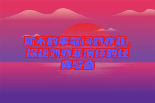 你不的事歌詞劉亦菲，探秘劉亦菲演繹的經(jīng)典歌曲