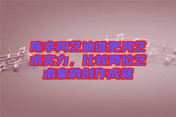 陳幸同藝迪誰更具藝術(shù)實力，比較兩位藝術(shù)家的創(chuàng)作成就