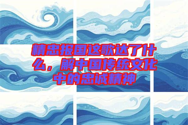 精忠報國這歌達了什么，解中國傳統(tǒng)文化中的忠誠精神