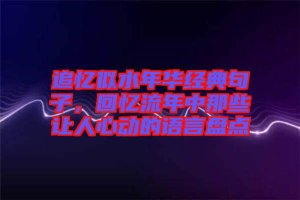 追憶似水年華經(jīng)典句子，回憶流年中那些讓人心動(dòng)的語(yǔ)言盤點(diǎn)
