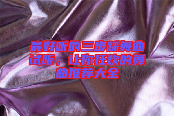 最好聽的三步踩舞曲試聽，讓你狂歡的舞曲推薦大全