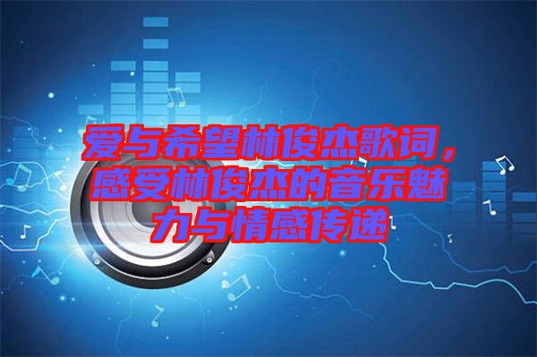 愛與希望林俊杰歌詞，感受林俊杰的音樂魅力與情感傳遞