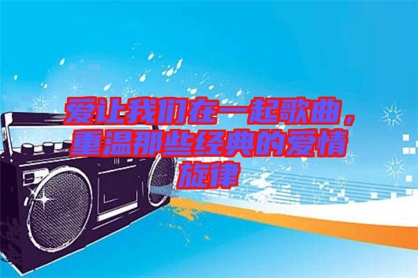 愛讓我們在一起歌曲，重溫那些經(jīng)典的愛情旋律