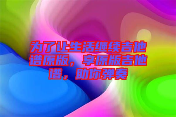 為了讓生活繼續(xù)吉他譜原版，享原版吉他譜，助你彈奏