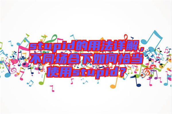 stupid的用法詳解，不同場(chǎng)合下如何恰當(dāng)使用stupid？