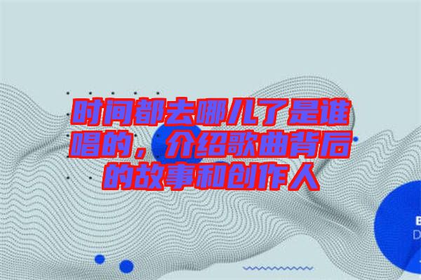 時間都去哪兒了是誰唱的，介紹歌曲背后的故事和創(chuàng)作人