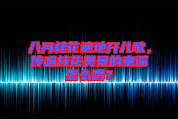 八月桂花遍地開兒歌，傳唱桂花美景的童謠怎么唱？