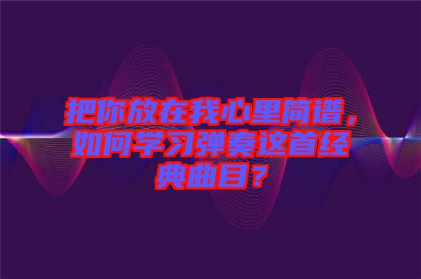 把你放在我心里簡譜，如何學(xué)習(xí)彈奏這首經(jīng)典曲目？