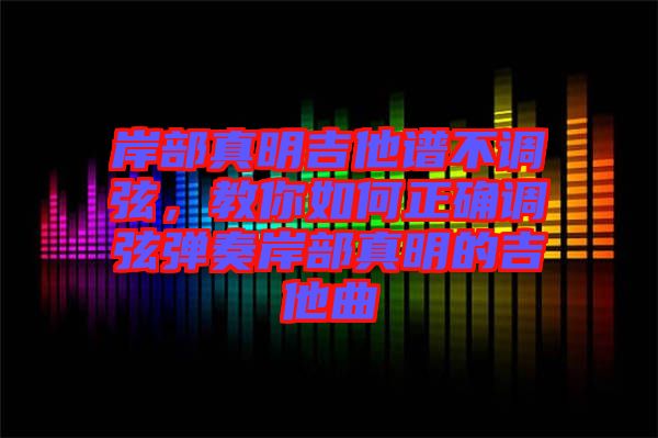 岸部真明吉他譜不調(diào)弦，教你如何正確調(diào)弦彈奏岸部真明的吉他曲