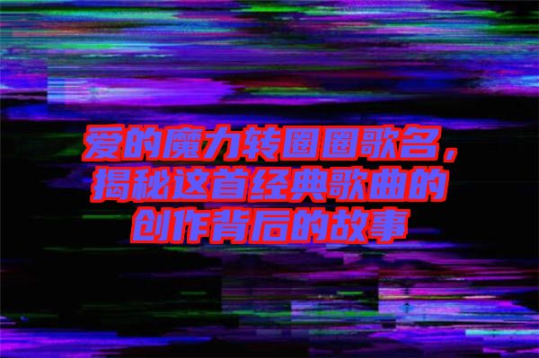 愛的魔力轉(zhuǎn)圈圈歌名，揭秘這首經(jīng)典歌曲的創(chuàng)作背后的故事