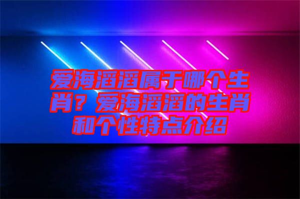 愛海滔滔屬于哪個(gè)生肖？愛海滔滔的生肖和個(gè)性特點(diǎn)介紹