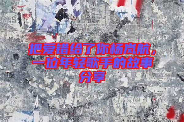 把愛錯(cuò)給了你楊嵐航，一位年輕歌手的故事分享