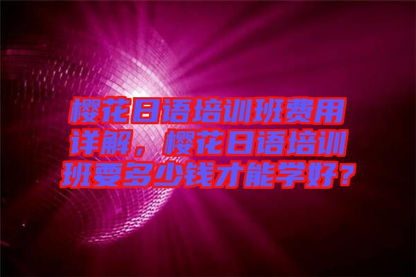櫻花日語培訓(xùn)班費(fèi)用詳解，櫻花日語培訓(xùn)班要多少錢才能學(xué)好？