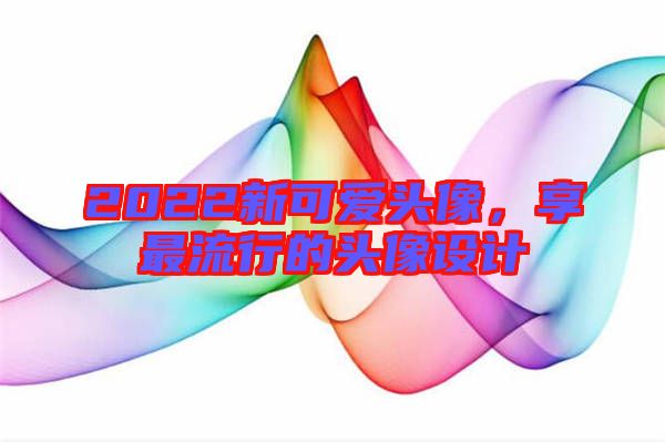 2022新可愛頭像，享最流行的頭像設(shè)計(jì)
