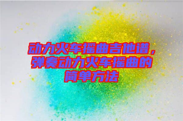 動力火車搖曲吉他譜，彈奏動力火車搖曲的簡單方法