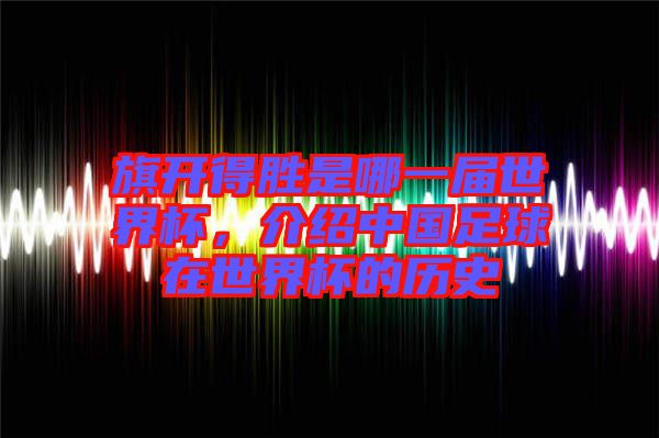旗開得勝是哪一屆世界杯，介紹中國(guó)足球在世界杯的歷史