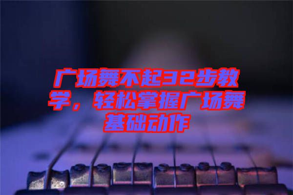 廣場舞不起32步教學，輕松掌握廣場舞基礎(chǔ)動作