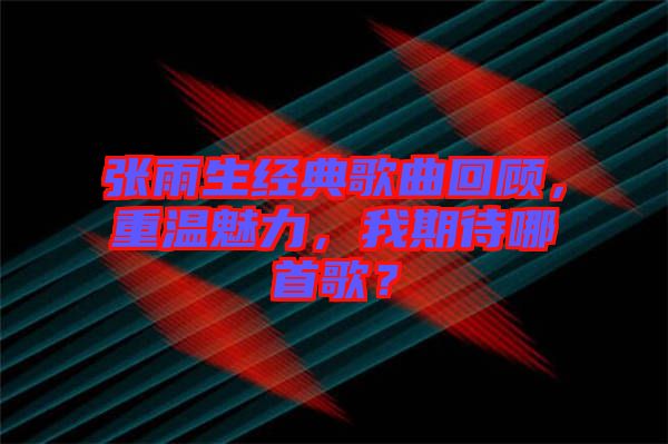張雨生經(jīng)典歌曲回顧，重溫魅力，我期待哪首歌？