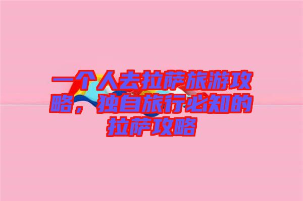 一個人去拉薩旅游攻略，獨自旅行必知的拉薩攻略