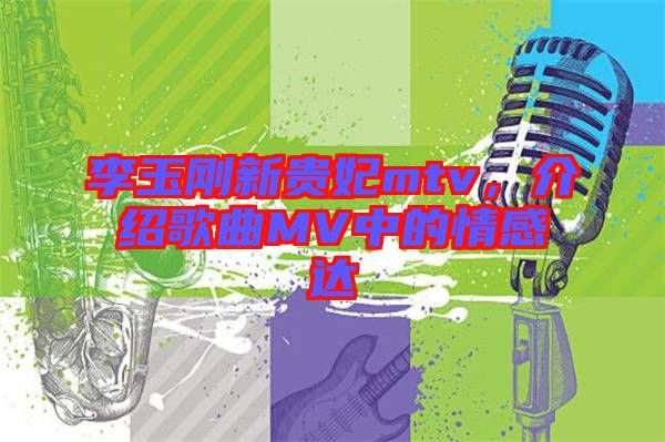 李玉剛新貴妃mtv，介紹歌曲MV中的情感達(dá)