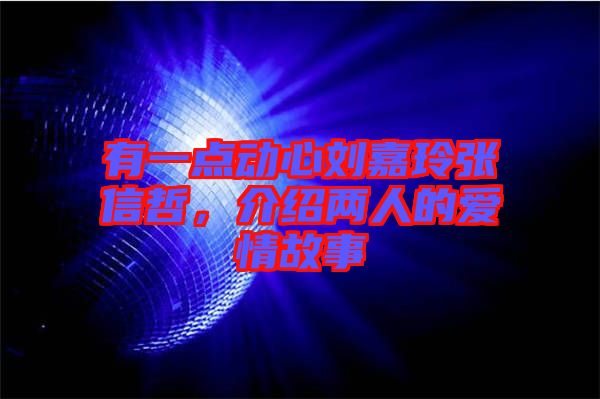 有一點(diǎn)動(dòng)心劉嘉玲張信哲，介紹兩人的愛(ài)情故事