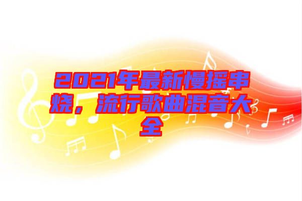 2021年最新慢搖串燒，流行歌曲混音大全