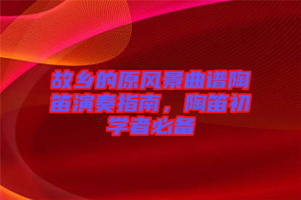 故鄉(xiāng)的原風(fēng)景曲譜陶笛演奏指南，陶笛初學(xué)者必備